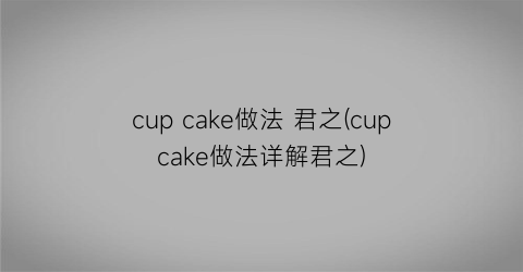 “cup cake做法 君之(cupcake做法详解君之)